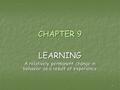 1 CHAPTER 9 LEARNING A relatively permanent change in behavior as a result of experience.