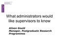 What administrators would like supervisors to know Alison Gould Manager, Postgraduate Research Programmes.