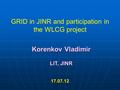 GRID in JINR and participation in the WLCG project Korenkov Vladimir LIT, JINR 17.07.12.