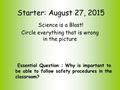 Starter: August 27, 2015 Science is a Blast! Circle everything that is wrong in the picture Essential Question : Why is important to be able to follow.