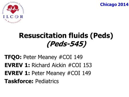 Chicago 2014 TFQO: Peter Meaney #COI 149 EVREV 1: Richard Aickin #COI 153 EVREV 1: Peter Meaney #COI 149 Taskforce: Pediatrics Resuscitation fluids (Peds)