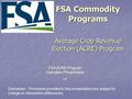 1 FSA Commodity Programs Average Crop Revenue Election (ACRE) Program Disclaimer: Provisions provided in this presentation are subject to change or interpretive.