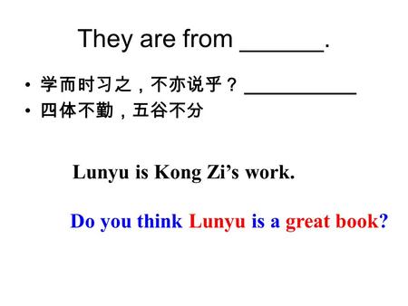 They are from ______. 学而时习之，不亦说乎？ ___________ 四体不勤，五谷不分 Lunyu is Kong Zi’s work. Do you think Lunyu is a great book?