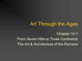 Art Through the Ages Chapter 10-1 From Seven Hills to Three Continents The Art & Architecture of the Romans.