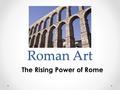 Roman Art The Rising Power of Rome. The Greek Influence Many things copied from Greeks Imported Greek works Imported Greek artists.