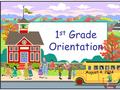 1 st Grade Orientation August 4, 2014. Attendance  Unless your child is ill, please make every attempt to have your child present at school and on time.