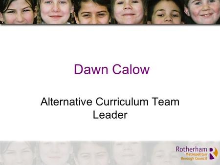 Dawn Calow Alternative Curriculum Team Leader. Who are we ? Dawn Calow, Team Leader Tracey Thorley, Learning Mentor