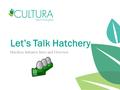 Let’s Talk Hatchery Hatchery Initiative Intro and Overview 1.