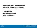 Research Data Management Victoria University Context Lyle Winton Adrian Gallagher Julie Gardner.