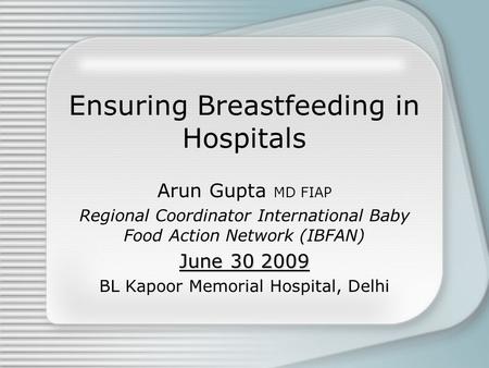Ensuring Breastfeeding in Hospitals Arun Gupta MD FIAP Regional Coordinator International Baby Food Action Network (IBFAN) June 30 2009 BL Kapoor Memorial.