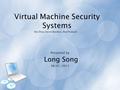 Virtual Machine Security Systems Presented by Long Song 08/01/2013 Xin Zhao, Kevin Borders, Atul Prakash.