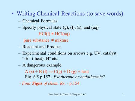 Jean Lee Lin Chem 2 Chapter 6 & 71 Writing Chemical Reactions (to save words) –Chemical Formulas –Specify physical state (g), (l), (s), and (aq) HCl(l)