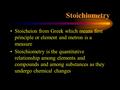 Stoichiometry Stoicheion from Greek which means first principle or element and metron is a measure Stoichiometry is the quantitative relationship among.