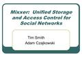 Mixxer: Unified Storage and Access Control for Social Networks Tim Smith Adam Czajkowski.
