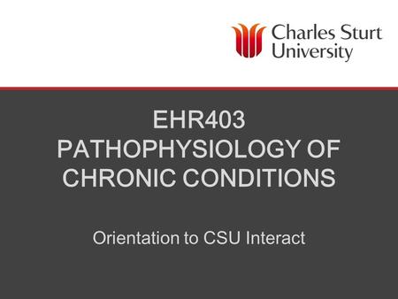 SCHOOL OF HUMAN MOVEMENT STUDIES 1 EHR403 PATHOPHYSIOLOGY OF CHRONIC CONDITIONS Orientation to CSU Interact.