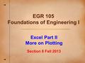 Excel Part II More on Plotting Section 8 Fall 2013 EGR 105 Foundations of Engineering I.