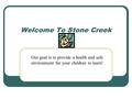 Welcome To Stone Creek Our goal is to provide a health and safe environment for your children to learn!