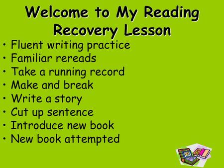 Welcome to My Reading Recovery Lesson Fluent writing practice Familiar rereads Take a running record Make and break Write a story Cut up sentence Introduce.