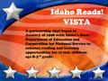Idaho Reads! VISTA A partnership that began in January of 1998 with Idaho’s State Department of Education and Corporation for National Service to enhance.