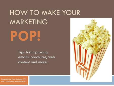 HOW TO MAKE YOUR MARKETING POP! Tips for improving emails, brochures, web content and more. Presented by Gina Kellogg, CEO, Hott Cornflakes Communications.