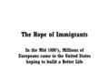 The Hope of Immigrants In the Mid 1800’s, Millions of Europeans came to the United States hoping to build a Better Life.