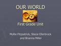 OUR WORLD Mollie Fitzpatrick, Stacie Ellerbrock and Brianna Miller and Brianna Miller First Grade Unit.