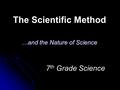 The Scientific Method …and the Nature of Science 7 th Grade Science.