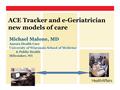 ACE Tracker and e-Geriatrician new models of care Michael Malone, MD Aurora Health Care University of Wisconsin School of Medicine & Public Health Milwaukee,