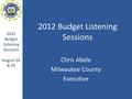 2012 Budget Listening Sessions Chris Abele Milwaukee County Executive 2012 Budget Listening Sessions August 24 & 25.