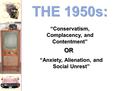 THE 1950s: “Anxiety, Alienation, and Social Unrest” “Conservatism, Complacency, and Contentment” OROR.