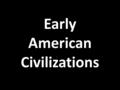 Early American Civilizations. The Earliest Americans Between 30,000 – 10,000 BC, nomadic groups crossed a land bridge (created by falling sea levels during.