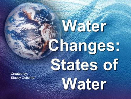 Water Changes: States of Water Created by: Stacey Osborne.