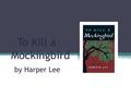 To Kill a Mockingbird by Harper Lee. Setting Southern United States; 1930’s Depression Era Historical background of legal segregation Influence from the.