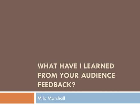 WHAT HAVE I LEARNED FROM YOUR AUDIENCE FEEDBACK? Milo Marshall.