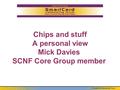 © SmartCard Networking Forum Chips and stuff A personal view Mick Davies SCNF Core Group member.