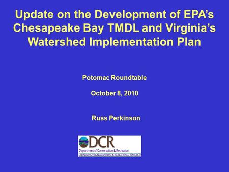 Update on the Development of EPA’s Chesapeake Bay TMDL and Virginia’s Watershed Implementation Plan Russ Perkinson Potomac Roundtable October 8, 2010.