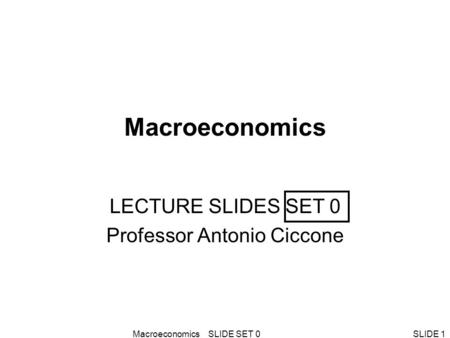 Macroeconomics SLIDE SET 0SLIDE 1 Macroeconomics LECTURE SLIDES SET 0 Professor Antonio Ciccone.