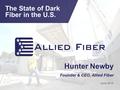 Hunter Newby Founder & CEO, Allied Fiber June 2015 The State of Dark Fiber in the U.S.