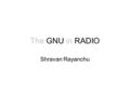 The GNU in RADIO Shravan Rayanchu. SDR Getting the code close to the antenna –Software defines the waveform –Replace analog signal processing with Digital.