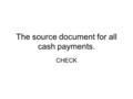 The source document for all cash payments. CHECK.
