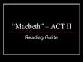 “Macbeth” – ACT II Reading Guide. ACT II, Scene 1 1) Banquo’s son; Witches told Banquo that he father a line of kings. 2)Yes – bc/ Macbeth has to take.
