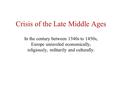 Crisis of the Late Middle Ages In the century between 1340s to 1450s, Europe unraveled economically, religiously, militarily and culturally.