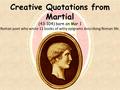 Creative Quotations from Martial (43-104) born on Mar 1 Roman poet who wrote 11 books of witty epigrams describing Roman life.