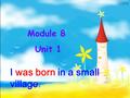 I was born in a small village. Module 8 Unit 1 I was born on August 3rd 1977. I was born in Guizhou Province.