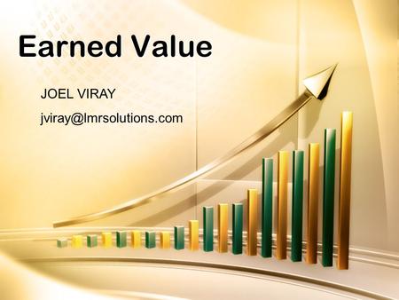 Earned Value JOEL VIRAY TOPICS What is Earned Value Management? –Why do I need it? –How do I do it? Earned Value Reporting Earned.