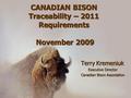 CANADIAN BISON Traceability – 2011 Requirements November 2009 Terry Kremeniuk Terry Kremeniuk Executive Director Executive Director Canadian Bison Association.