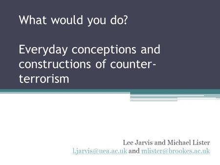 What would you do? Everyday conceptions and constructions of counter- terrorism Lee Jarvis and Michael Lister and.