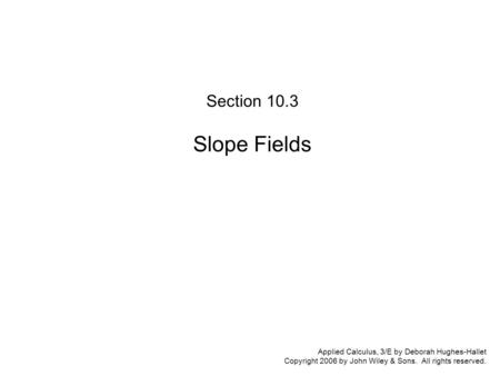 Applied Calculus, 3/E by Deborah Hughes-Hallet Copyright 2006 by John Wiley & Sons. All rights reserved. Section 10.3: Slope Fields Section 10.3 Slope.