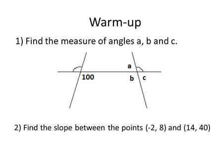Warm-up 1) Find the measure of angles a, b and c. 2) Find the slope between the points (-2, 8) and (14, 40)