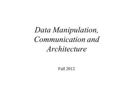 Data Manipulation, Communication and Architecture Fall 2012.